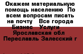 Окажем материальную помощь населению. По всем вопросам писать на почту - Все города Бизнес » Услуги   . Ярославская обл.,Переславль-Залесский г.